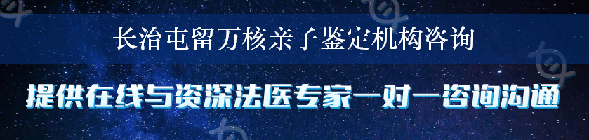 长治屯留万核亲子鉴定机构咨询